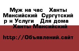 Муж на час - Ханты-Мансийский, Сургутский р-н Услуги » Для дома   . Ханты-Мансийский